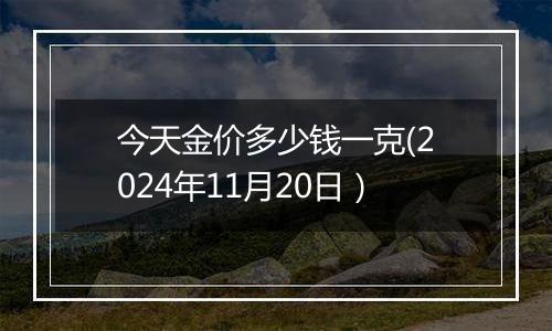 今天金价多少钱一克(2024年11月20日）