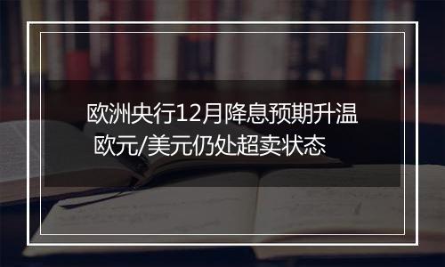 欧洲央行12月降息预期升温 欧元/美元仍处超卖状态