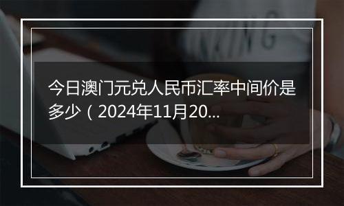 今日澳门元兑人民币汇率中间价是多少（2024年11月20日）