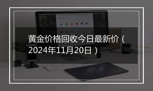 黄金价格回收今日最新价（2024年11月20日）