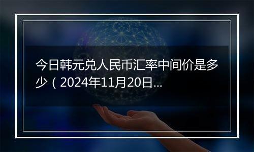 今日韩元兑人民币汇率中间价是多少（2024年11月20日）