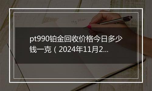 pt990铂金回收价格今日多少钱一克（2024年11月20日）