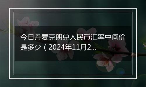 今日丹麦克朗兑人民币汇率中间价是多少（2024年11月20日）