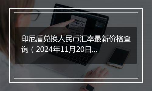 印尼盾兑换人民币汇率最新价格查询（2024年11月20日）