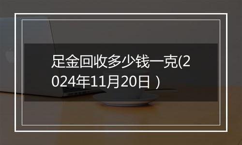 足金回收多少钱一克(2024年11月20日）