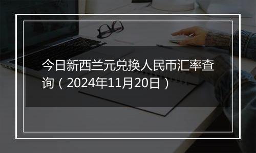 今日新西兰元兑换人民币汇率查询（2024年11月20日）