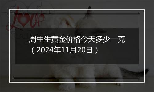 周生生黄金价格今天多少一克（2024年11月20日）