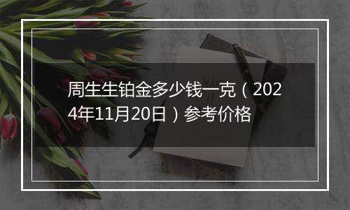 周生生铂金多少钱一克（2024年11月20日）参考价格