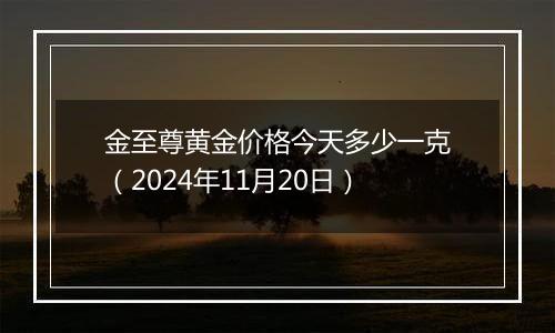 金至尊黄金价格今天多少一克（2024年11月20日）