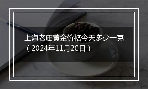 上海老庙黄金价格今天多少一克（2024年11月20日）