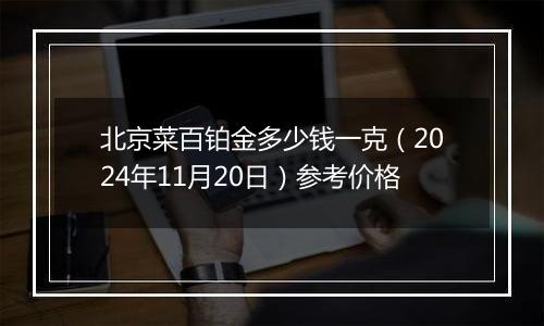 北京菜百铂金多少钱一克（2024年11月20日）参考价格