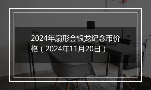 2024年扇形金银龙纪念币价格（2024年11月20日）