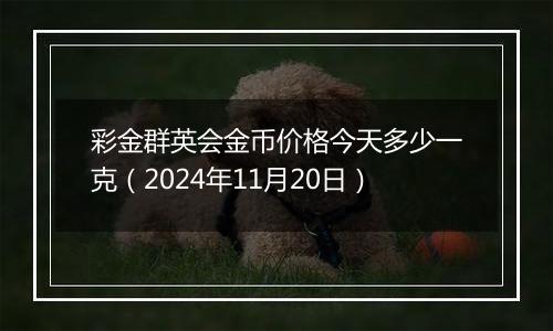 彩金群英会金币价格今天多少一克（2024年11月20日）