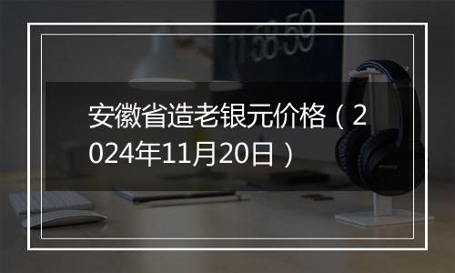 安徽省造老银元价格（2024年11月20日）