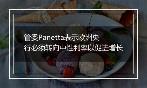 管委Panetta表示欧洲央行必须转向中性利率以促进增长