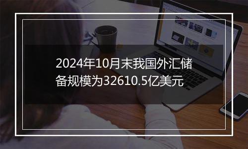 2024年10月末我国外汇储备规模为32610.5亿美元