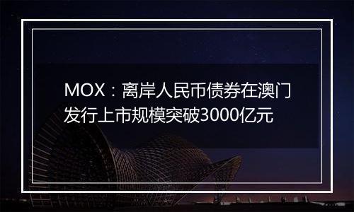 MOX：离岸人民币债券在澳门发行上市规模突破3000亿元