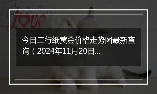 今日工行纸黄金价格走势图最新查询（2024年11月20日）