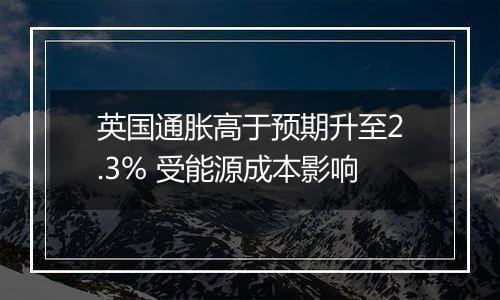 英国通胀高于预期升至2.3% 受能源成本影响