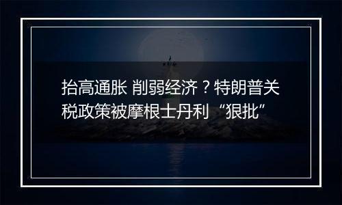 抬高通胀 削弱经济？特朗普关税政策被摩根士丹利“狠批”