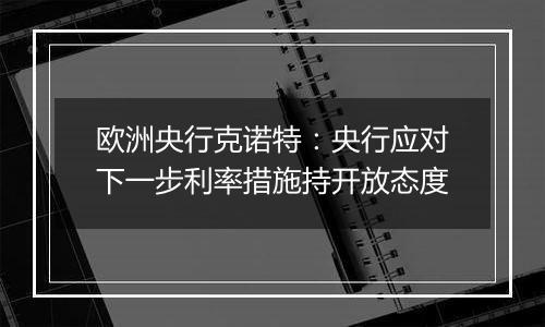 欧洲央行克诺特：央行应对下一步利率措施持开放态度