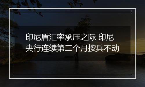 印尼盾汇率承压之际 印尼央行连续第二个月按兵不动