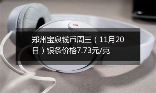 郑州宝泉钱币周三（11月20日）银条价格7.73元/克