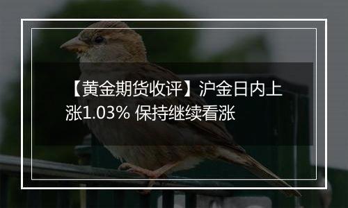 【黄金期货收评】沪金日内上涨1.03% 保持继续看涨