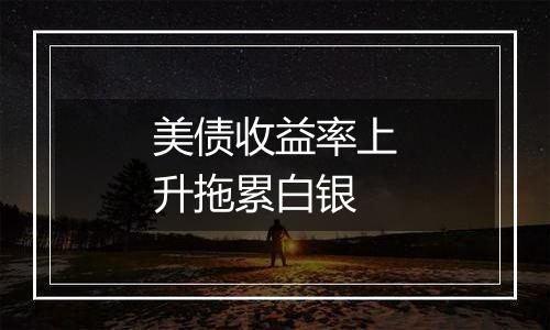 美债收益率上升拖累白银