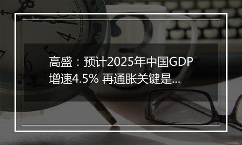 高盛：预计2025年中国GDP增速4.5% 再通胀关键是强劲财政政策