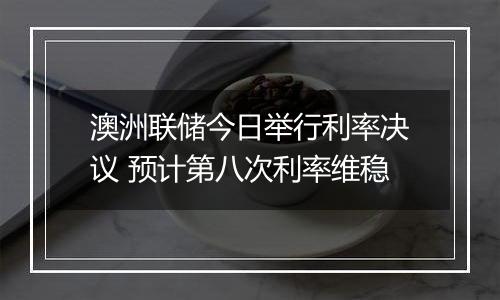 澳洲联储今日举行利率决议 预计第八次利率维稳