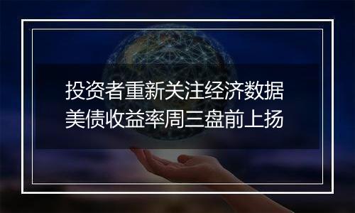 投资者重新关注经济数据 美债收益率周三盘前上扬