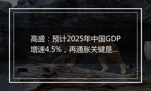 高盛：预计2025年中国GDP增速4.5%，再通胀关键是强劲财政政策