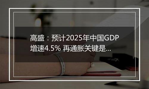 高盛：预计2025年中国GDP增速4.5% 再通胀关键是强劲财政政策