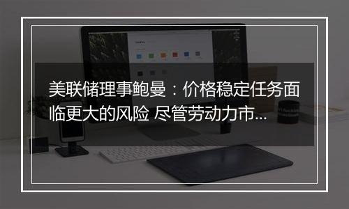 美联储理事鲍曼：价格稳定任务面临更大的风险 尽管劳动力市场状况可能会恶化