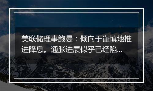 美联储理事鲍曼：倾向于谨慎地推进降息。通胀进展似乎已经陷入停滞