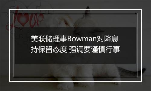 美联储理事Bowman对降息持保留态度 强调要谨慎行事