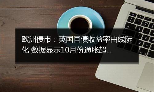 欧洲债市：英国国债收益率曲线陡化 数据显示10月份通胀超过预期