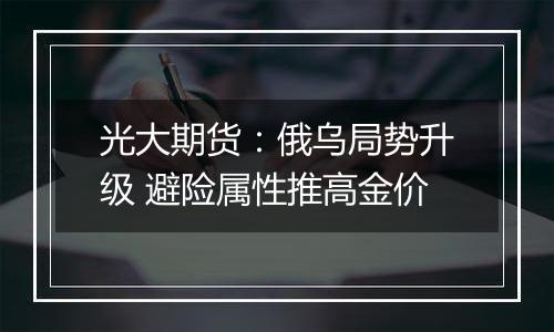 光大期货：俄乌局势升级 避险属性推高金价