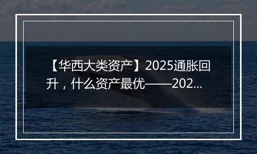 【华西大类资产】2025通胀回升，什么资产最优——2025年通胀展望及影响