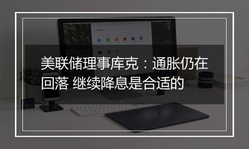 美联储理事库克：通胀仍在回落 继续降息是合适的