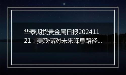 华泰期货贵金属日报20241121：美联储对未来降息路径存分歧