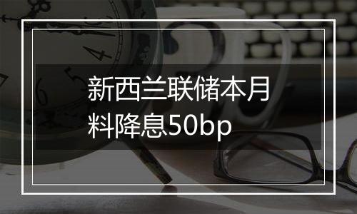 新西兰联储本月料降息50bp