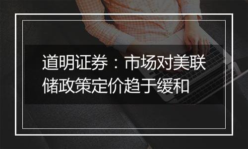 道明证券：市场对美联储政策定价趋于缓和