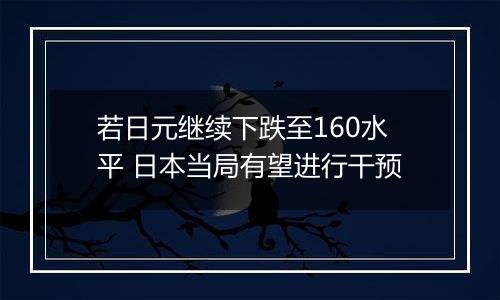 若日元继续下跌至160水平 日本当局有望进行干预