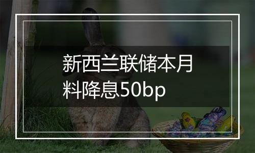 新西兰联储本月料降息50bp