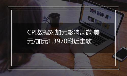 CPI数据对加元影响甚微 美元/加元1.3970附近走软