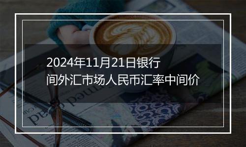 2024年11月21日银行间外汇市场人民币汇率中间价