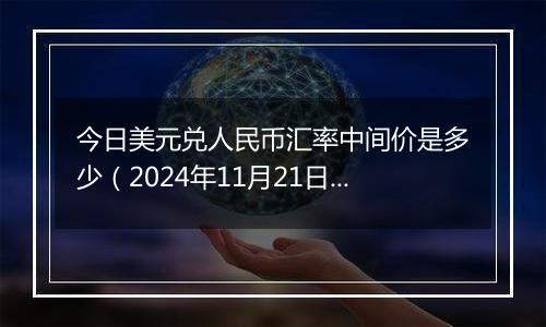 今日美元兑人民币汇率中间价是多少（2024年11月21日）