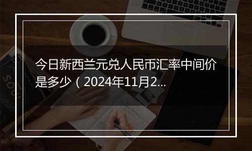 今日新西兰元兑人民币汇率中间价是多少（2024年11月21日）